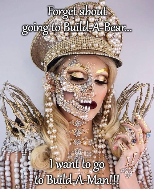 Build-A-? | Forget about going to Build-A-Bear... I want to go to Build-A-Man!!! | image tagged in build,bear,man,go | made w/ Imgflip meme maker