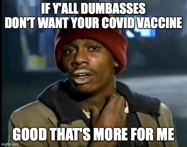 Sweet! More for me, good luck! | IF Y'ALL DUMBASSES DON'T WANT YOUR COVID VACCINE; GOOD THAT'S MORE FOR ME | image tagged in memes,y'all got any more of that,covid-19,vaccine | made w/ Imgflip meme maker