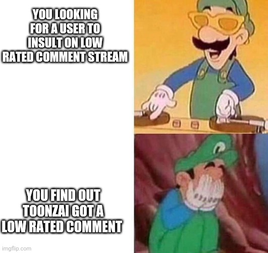 I WILL SPARE NO THOTS! WHATEVER GIVE A 2ND HTF USER A LOW RATED COMMENT WILL GET A DOWNVOTE | YOU LOOKING FOR A USER TO INSULT ON LOW RATED COMMENT STREAM; YOU FIND OUT TOONZAI GOT A LOW RATED COMMENT | image tagged in luigi dj crying meme,toonzai,low,rated,comment | made w/ Imgflip meme maker