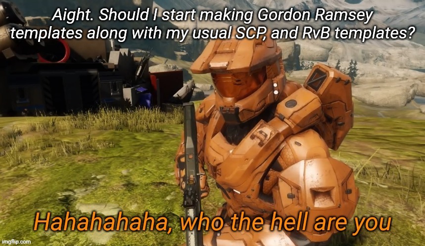 Hahahaha who the hell are you | Aight. Should I start making Gordon Ramsey templates along with my usual SCP, and RvB templates? | image tagged in hahahaha who the hell are you | made w/ Imgflip meme maker