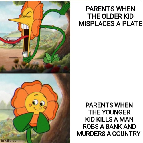 Cuphead Flower | PARENTS WHEN THE OLDER KID MISPLACES A PLATE; PARENTS WHEN THE YOUNGER KID KILLS A MAN ROBS A BANK AND MURDERS A COUNTRY | image tagged in cuphead flower | made w/ Imgflip meme maker