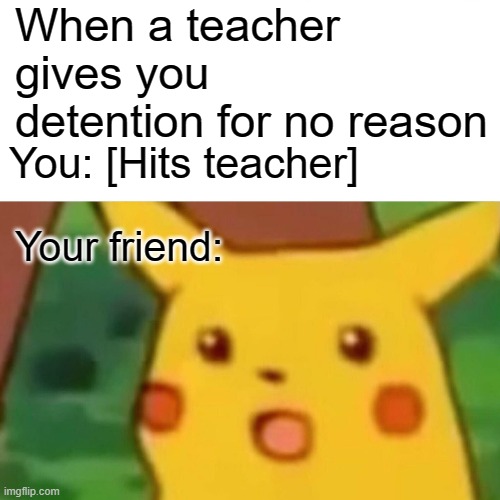 Shoking | When a teacher gives you detention for no reason; You: [Hits teacher]; Your friend: | image tagged in memes,surprised pikachu | made w/ Imgflip meme maker