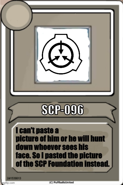 SCP-096's bio | SCP-096; I can't paste a picture of him or he will hunt down whoever sees his face. So I pasted the picture of the SCP Foundation instead. | image tagged in character bio,scp meme | made w/ Imgflip meme maker