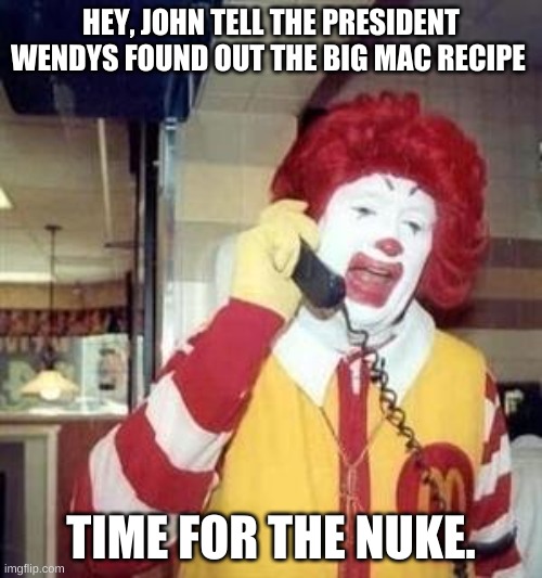 wendys found out, time for the nuke | HEY, JOHN TELL THE PRESIDENT WENDYS FOUND OUT THE BIG MAC RECIPE; TIME FOR THE NUKE. | image tagged in ronald mcdonald temp | made w/ Imgflip meme maker