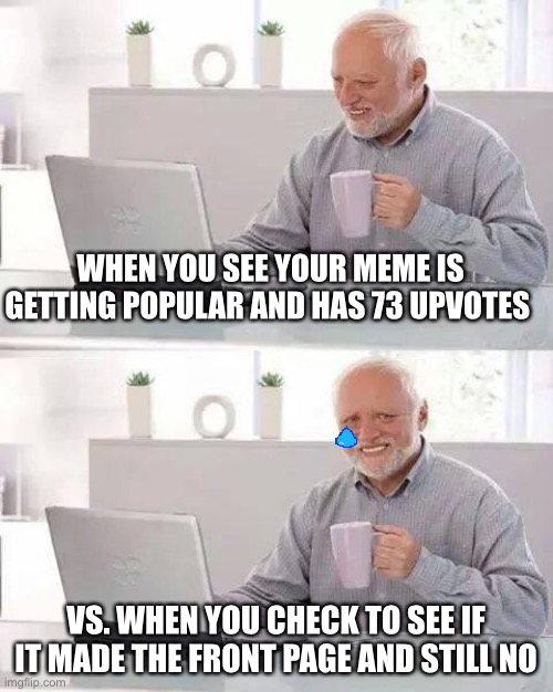 Hide the Pain Harold | WHEN YOU SEE YOUR MEME IS GETTING POPULAR AND HAS 73 UPVOTES; VS. WHEN YOU CHECK TO SEE IF IT MADE THE FRONT PAGE AND STILL NO | image tagged in memes,hide the pain harold | made w/ Imgflip meme maker