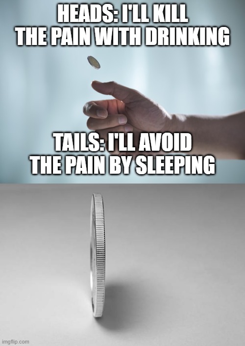 Heads or Tails | HEADS: I'LL KILL THE PAIN WITH DRINKING; TAILS: I'LL AVOID THE PAIN BY SLEEPING | image tagged in coin toss | made w/ Imgflip meme maker