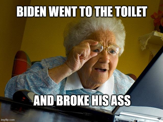 Grandma Finds The Internet | BIDEN WENT TO THE TOILET; AND BROKE HIS ASS | image tagged in memes,grandma finds the internet | made w/ Imgflip meme maker