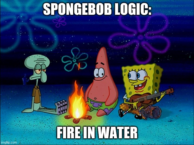 spongeman | SPONGEBOB LOGIC:; FIRE IN WATER | image tagged in spongebob | made w/ Imgflip meme maker
