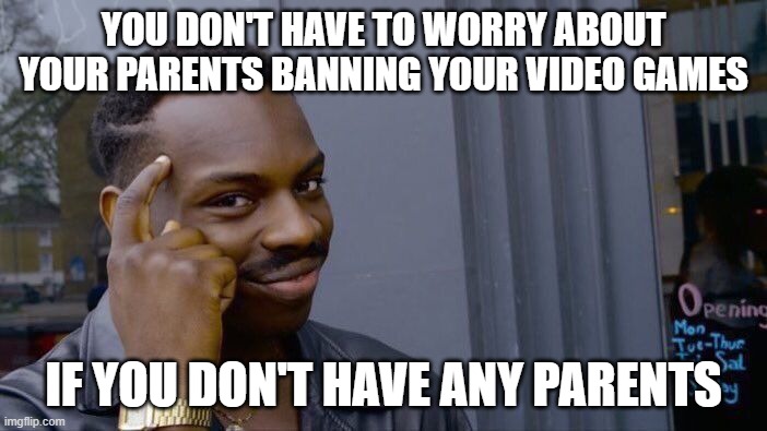 Video games logic be like | YOU DON'T HAVE TO WORRY ABOUT YOUR PARENTS BANNING YOUR VIDEO GAMES; IF YOU DON'T HAVE ANY PARENTS | image tagged in memes,roll safe think about it | made w/ Imgflip meme maker