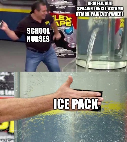 hm | ARM FELL OUT, SPRAINED ANKLE, ASTHMA ATTACK, PAIN EVERYWHERE; SCHOOL NURSES; ICE PACK | image tagged in flex tape | made w/ Imgflip meme maker