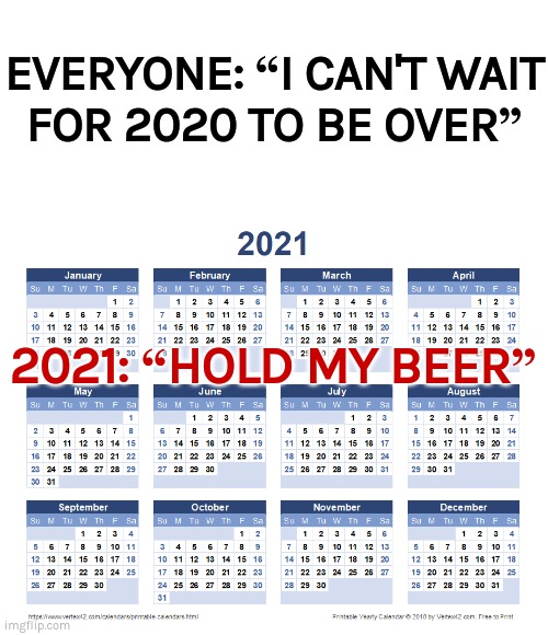Is it over yet? | EVERYONE: “I CAN'T WAIT
FOR 2020 TO BE OVER”; 2021: “HOLD MY BEER” | image tagged in 2020,2021 | made w/ Imgflip meme maker