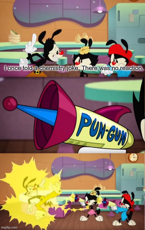 found the pun on google | I once told a chemistry joke. There was no reaction. | image tagged in animaniacs pun gun | made w/ Imgflip meme maker