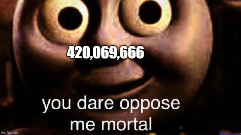 You dare oppose me mortal | 420,069,666 | image tagged in you dare oppose me mortal | made w/ Imgflip meme maker