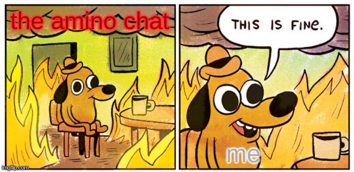 This Is Fine Meme | the amino chat; me | image tagged in memes,this is fine | made w/ Imgflip meme maker