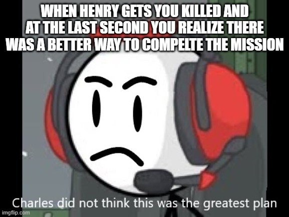 USE DA TEMPLATE | WHEN HENRY GETS YOU KILLED AND AT THE LAST SECOND YOU REALIZE THERE WAS A BETTER WAY TO COMPELTE THE MISSION | image tagged in charles did not think this was the greatest plan | made w/ Imgflip meme maker