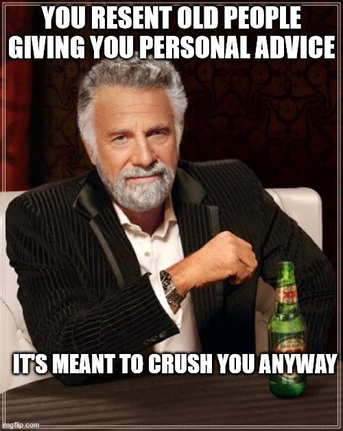 The Most Interesting Man In The World | YOU RESENT OLD PEOPLE GIVING YOU PERSONAL ADVICE; IT'S MEANT TO CRUSH YOU ANYWAY | image tagged in memes,the most interesting man in the world | made w/ Imgflip meme maker