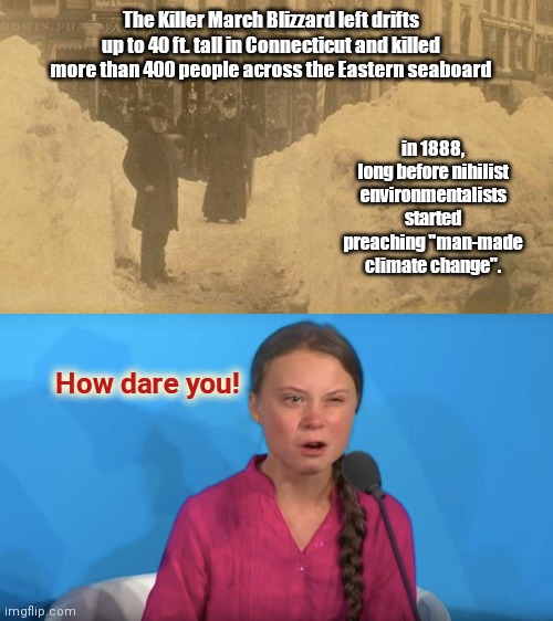 Greta Thunberg reacts to sacrilege of not blaming it on man-made climate change | The Killer March Blizzard left drifts up to 40 ft. tall in Connecticut and killed more than 400 people across the Eastern seaboard; in 1888, long before nihilist environmentalists started preaching "man-made climate change". How dare you! | image tagged in greta thunberg loses it,mother nature,religion of climate change,global warming,killer blizzard of 1888,political humor | made w/ Imgflip meme maker