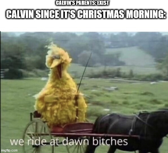 you probably won't get this but ok | CALVIN'S PARENTS: EXIST; CALVIN SINCE IT'S CHRISTMAS MORNING: | image tagged in we ride at dawn bitches | made w/ Imgflip meme maker
