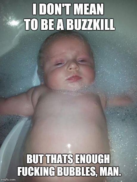 I DON'T MEAN TO BE A BUZZKILL BUT THATS ENOUGH F**KING BUBBLES, MAN. | image tagged in funny,babies | made w/ Imgflip meme maker