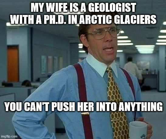 That Would Be Great | MY WIFE IS A GEOLOGIST WITH A PH.D. IN ARCTIC GLACIERS; YOU CAN'T PUSH HER INTO ANYTHING | image tagged in memes,that would be great | made w/ Imgflip meme maker