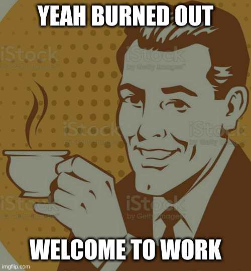 Mug Approval | YEAH BURNED OUT; WELCOME TO WORK | image tagged in mug approval | made w/ Imgflip meme maker