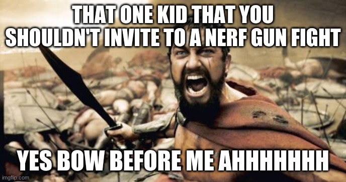 Sparta Leonidas | THAT ONE KID THAT YOU SHOULDN'T INVITE TO A NERF GUN FIGHT; YES BOW BEFORE ME AHHHHHHH | image tagged in memes,sparta leonidas | made w/ Imgflip meme maker