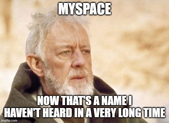 Obi Wan Kenobi Meme | MYSPACE; NOW THAT'S A NAME I HAVEN'T HEARD IN A VERY LONG TIME | image tagged in memes,obi wan kenobi | made w/ Imgflip meme maker