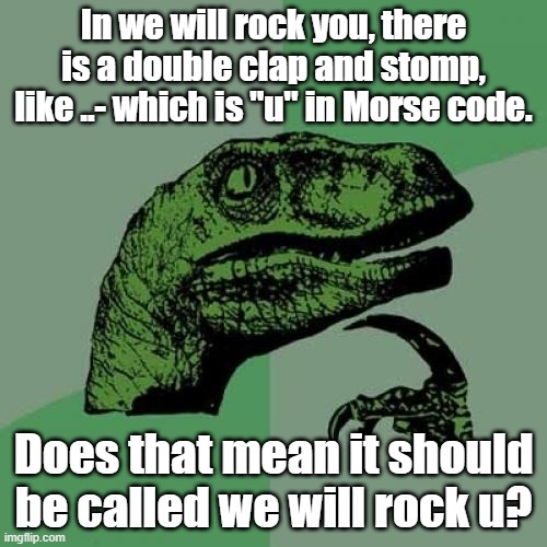 Random thought I had idk | In we will rock you, there is a double clap and stomp, like ..- which is "u" in Morse code. Does that mean it should be called we will rock u? | image tagged in memes,philosoraptor,morse code | made w/ Imgflip meme maker