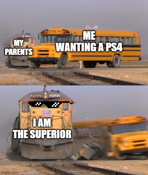 A train hitting a school bus | MY PARENTS; ME WANTING A PS4; I AM THE SUPERIOR | image tagged in a train hitting a school bus | made w/ Imgflip meme maker