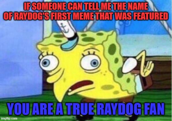 Bonus points if you tell me how many upvotes and view it has! | IF SOMEONE CAN TELL ME THE NAME OF RAYDOG'S FIRST MEME THAT WAS FEATURED; YOU ARE A TRUE RAYDOG FAN | image tagged in memes,mocking spongebob | made w/ Imgflip meme maker