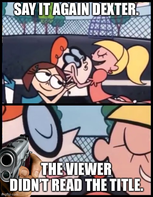 Too late | SAY IT AGAIN DEXTER. THE VIEWER DIDN’T READ THE TITLE. | image tagged in memes,say it again dexter | made w/ Imgflip meme maker