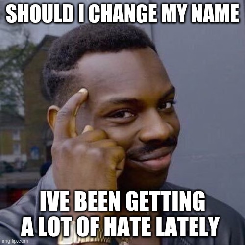 Thinking Black Guy | SHOULD I CHANGE MY NAME; IVE BEEN GETTING A LOT OF HATE LATELY | image tagged in thinking black guy | made w/ Imgflip meme maker