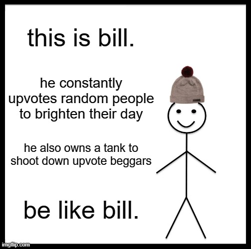 bill | this is bill. he constantly upvotes random people to brighten their day; he also owns a tank to shoot down upvote beggars; be like bill. | image tagged in memes,be like bill | made w/ Imgflip meme maker