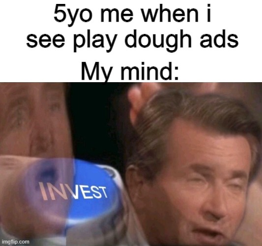 tru doe | 5yo me when i see play dough ads; My mind: | image tagged in invest,play,5yo | made w/ Imgflip meme maker