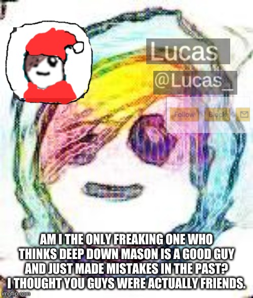 FESTIVE | AM I THE ONLY FREAKING ONE WHO THINKS DEEP DOWN MASON IS A GOOD GUY AND JUST MADE MISTAKES IN THE PAST? I THOUGHT YOU GUYS WERE ACTUALLY FRIENDS. | image tagged in festive | made w/ Imgflip meme maker