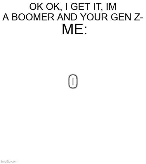 Bored, so I made it a trilogy | OK OK, I GET IT, IM A BOOMER AND YOUR GEN Z-; ME:; O | image tagged in blank white template | made w/ Imgflip meme maker