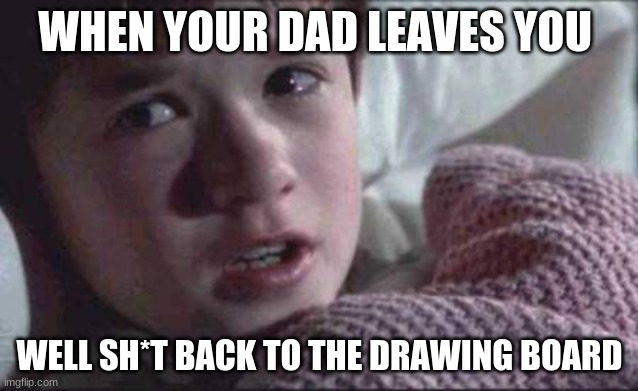 I See Dead People Meme | WHEN YOUR DAD LEAVES YOU; WELL SH*T BACK TO THE DRAWING BOARD | image tagged in memes,i see dead people | made w/ Imgflip meme maker