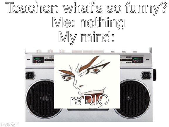 Dio | Teacher: what’s so funny?
 Me: nothing
My mind:; raDIO | made w/ Imgflip meme maker