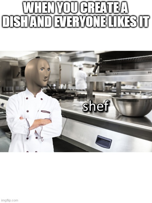 shef | WHEN YOU CREATE A DISH AND EVERYONE LIKES IT | image tagged in meme man shef | made w/ Imgflip meme maker