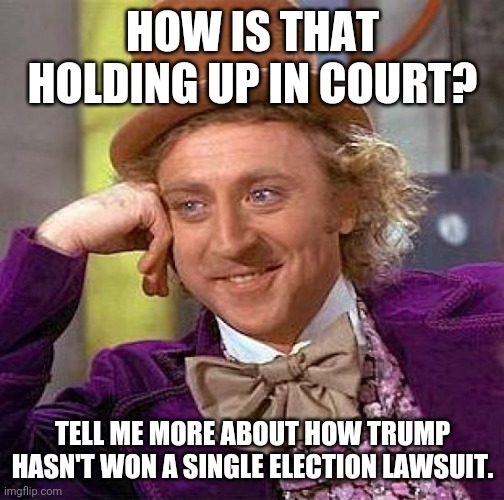 Creepy Condescending Wonka Meme | HOW IS THAT HOLDING UP IN COURT? TELL ME MORE ABOUT HOW TRUMP HASN'T WON A SINGLE ELECTION LAWSUIT. | image tagged in memes,creepy condescending wonka | made w/ Imgflip meme maker