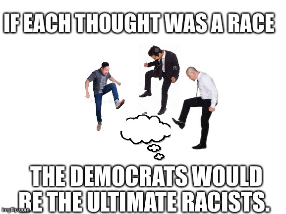 Blank White Template | IF EACH THOUGHT WAS A RACE; THE DEMOCRATS WOULD BE THE ULTIMATE RACISTS. | image tagged in blank white template,democrats,communist socialist,traitors,liars,racist | made w/ Imgflip meme maker