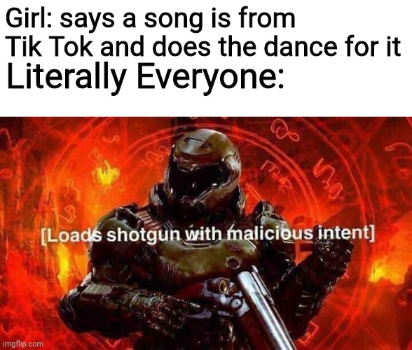 Loads shotgun with malicious intent | Girl: says a song is from Tik Tok and does the dance for it; Literally Everyone: | image tagged in loads shotgun with malicious intent | made w/ Imgflip meme maker
