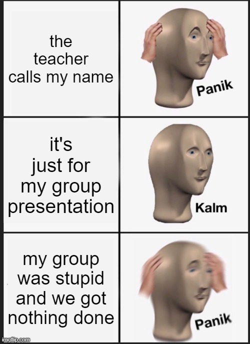 Panik Kalm Panik | the teacher calls my name; it's just for my group presentation; my group was stupid and we got nothing done | image tagged in memes,panik kalm panik,i'm 15 so don't try it,who reads these | made w/ Imgflip meme maker