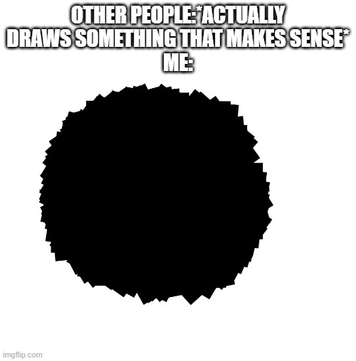 behold my newest creation: a black spikey thing! | OTHER PEOPLE:*ACTUALLY DRAWS SOMETHING THAT MAKES SENSE*
ME: | made w/ Imgflip meme maker