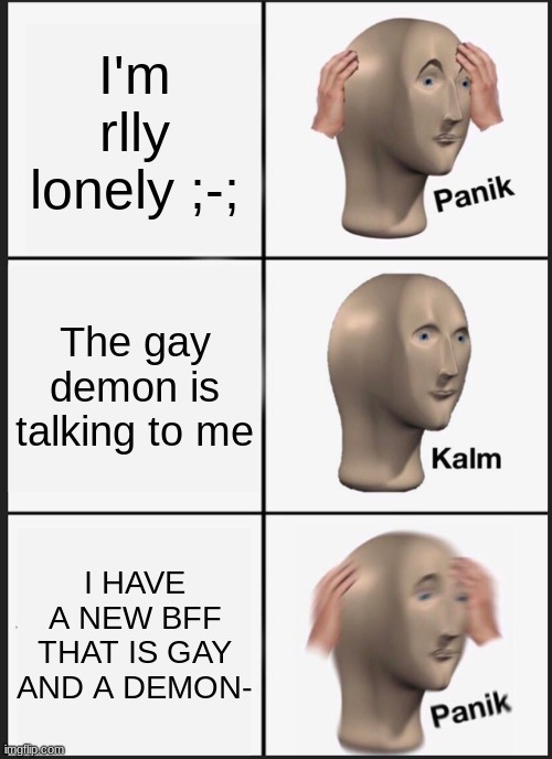 Panik Kalm Panik Meme | I'm rlly lonely ;-;; The gay demon is talking to me; I HAVE A NEW BFF THAT IS GAY AND A DEMON- | image tagged in memes,panik kalm panik | made w/ Imgflip meme maker