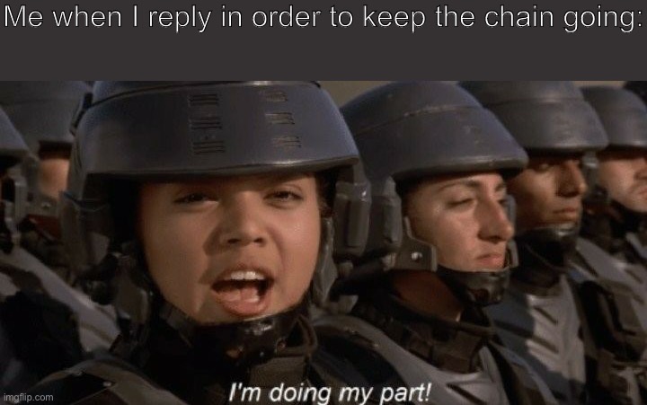 What else is there to say? It’s a good day to reply! | Me when I reply in order to keep the chain going: | image tagged in i'm doing my part,youtube,memes,starship troopers | made w/ Imgflip meme maker