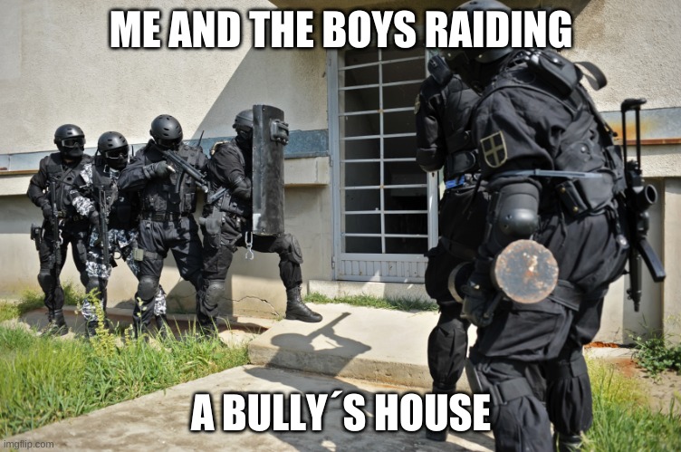 fbi | ME AND THE BOYS RAIDING; A BULLY´S HOUSE | image tagged in fbi | made w/ Imgflip meme maker