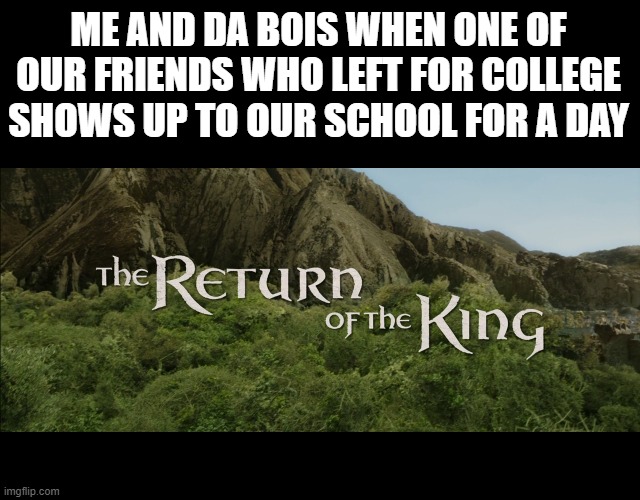 Return Of The King | ME AND DA BOIS WHEN ONE OF OUR FRIENDS WHO LEFT FOR COLLEGE SHOWS UP TO OUR SCHOOL FOR A DAY | image tagged in return of the king,i'm 15 so don't try it,who reads these | made w/ Imgflip meme maker