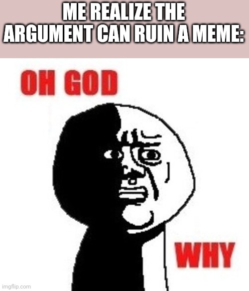 Oh God Why | ME REALIZE THE ARGUMENT CAN RUIN A MEME: | image tagged in oh god why | made w/ Imgflip meme maker
