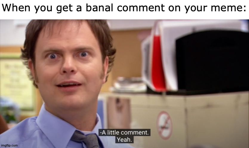 Spot On | When you get a banal comment on your meme: | image tagged in memes,the office,dwight schrute,imgflip,comments | made w/ Imgflip meme maker